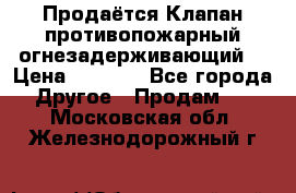 Продаётся Клапан противопожарный огнезадерживающий  › Цена ­ 8 000 - Все города Другое » Продам   . Московская обл.,Железнодорожный г.